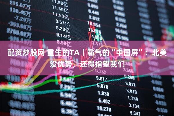 配资炒股网 重生的TA｜霸气的“中国屏”：北美没优势，还得指望我们