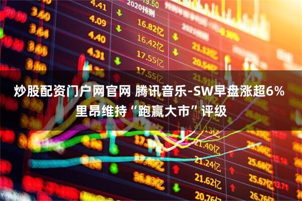 炒股配资门户网官网 腾讯音乐-SW早盘涨超6% 里昂维持“跑赢大市”评级