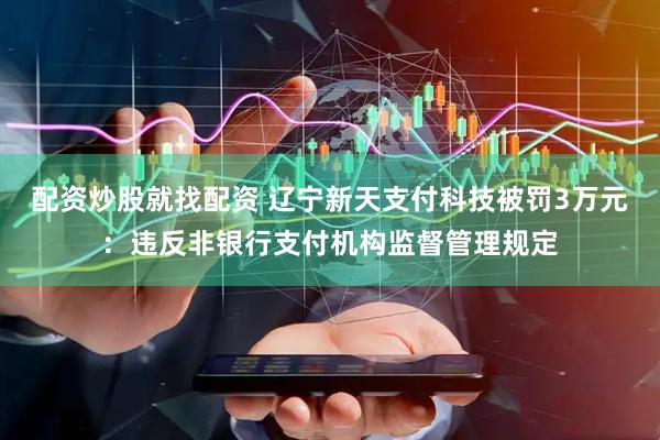 配资炒股就找配资 辽宁新天支付科技被罚3万元：违反非银行支付机构监督管理规定