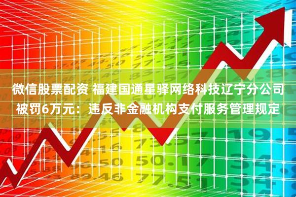 微信股票配资 福建国通星驿网络科技辽宁分公司被罚6万元：违反非金融机构支付服务管理规定