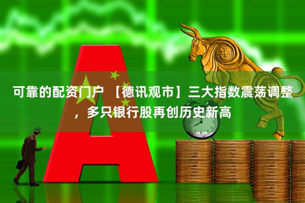 可靠的配资门户 【德讯观市】三大指数震荡调整，多只银行股再创历史新高