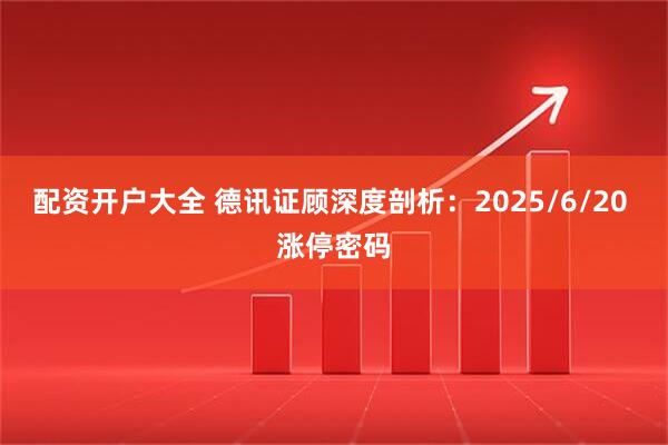 配资开户大全 德讯证顾深度剖析：2025/6/20 涨停密码
