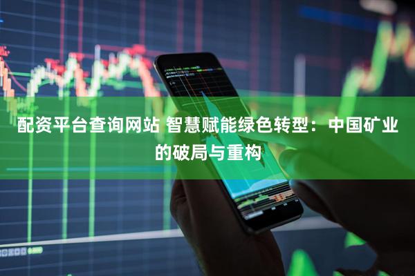 配资平台查询网站 智慧赋能绿色转型：中国矿业的破局与重构