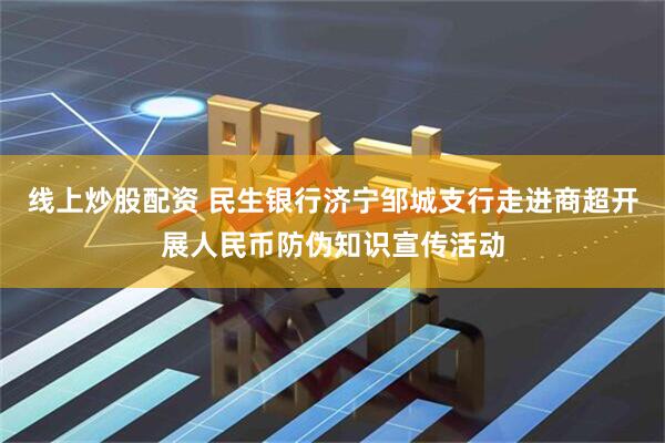 线上炒股配资 民生银行济宁邹城支行走进商超开展人民币防伪知识宣传活动
