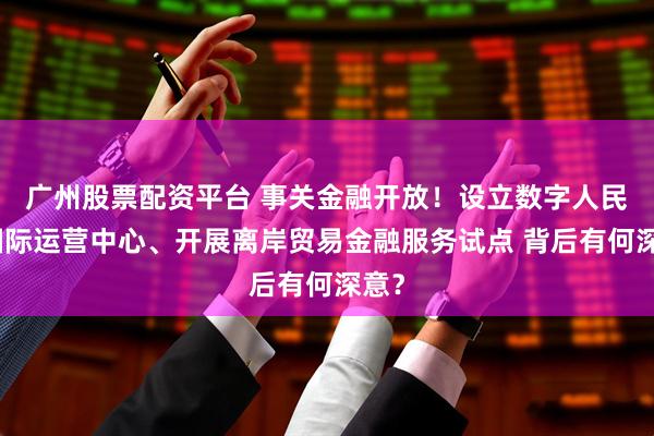 广州股票配资平台 事关金融开放！设立数字人民币国际运营中心、开展离岸贸易金融服务试点 背后有何深意？