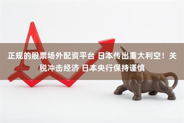 正规的股票场外配资平台 日本传出重大利空！关税冲击经济 日本央行保持谨慎