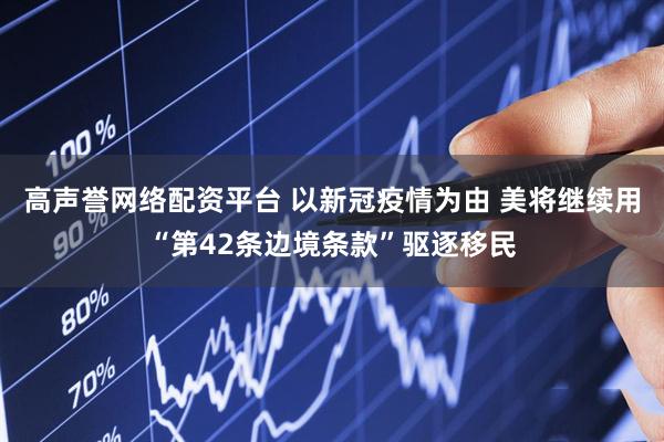 高声誉网络配资平台 以新冠疫情为由 美将继续用“第42条边境条款”驱逐移民