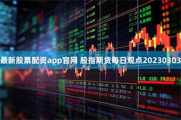 最新股票配资app官网 股指期货每日观点20230303