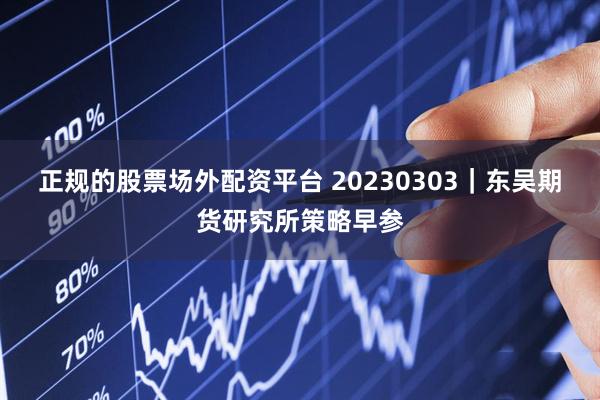 正规的股票场外配资平台 20230303｜东吴期货研究所策略早参