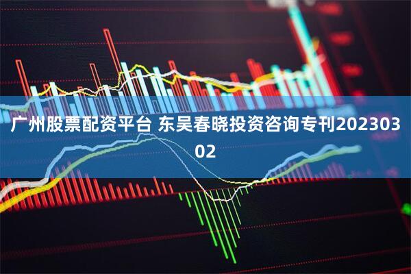 广州股票配资平台 东吴春晓投资咨询专刊20230302