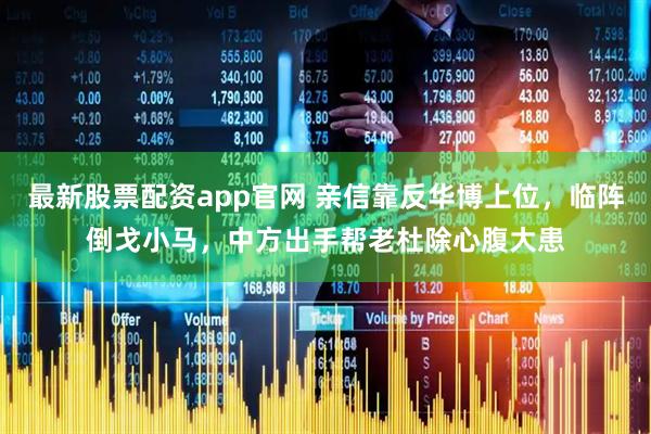 最新股票配资app官网 亲信靠反华博上位，临阵倒戈小马，中方出手帮老杜除心腹大患