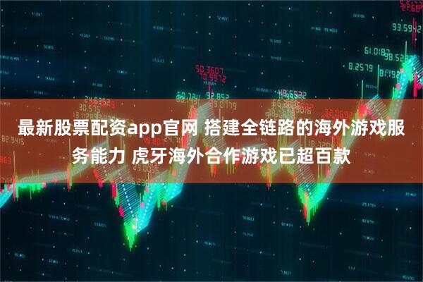最新股票配资app官网 搭建全链路的海外游戏服务能力 虎牙海外合作游戏已超百款