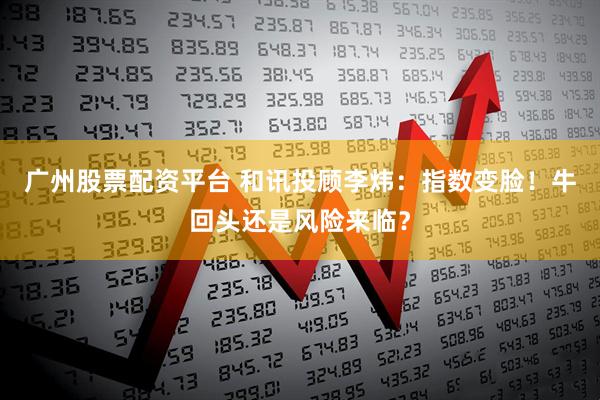 广州股票配资平台 和讯投顾李炜：指数变脸！牛回头还是风险来临？