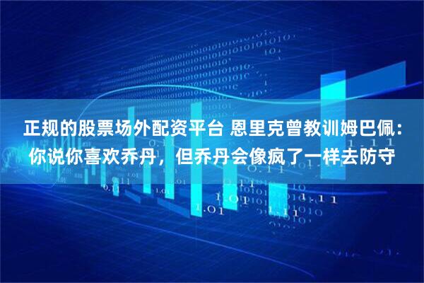正规的股票场外配资平台 恩里克曾教训姆巴佩：你说你喜欢乔丹，但乔丹会像疯了一样去防守