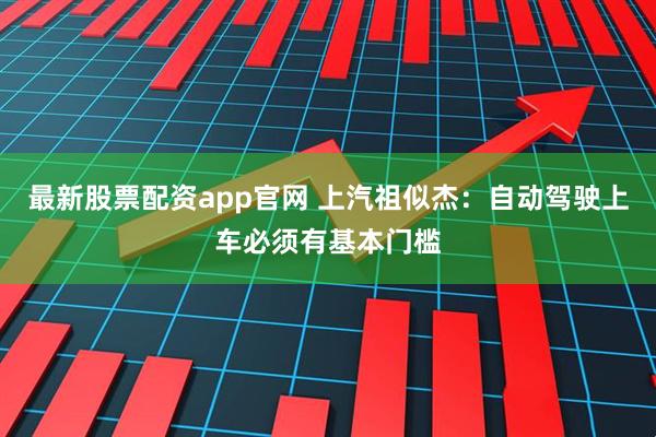 最新股票配资app官网 上汽祖似杰：自动驾驶上车必须有基本门槛