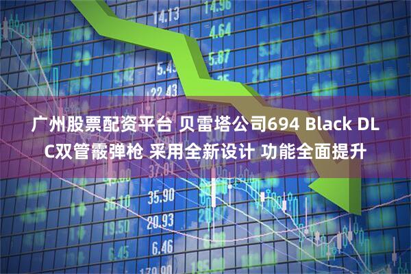 广州股票配资平台 贝雷塔公司694 Black DLC双管霰弹枪 采用全新设计 功能全面提升