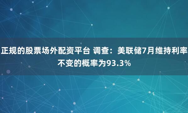 正规的股票场外配资平台 调查：美联储7月维持利率不变的概率为93.3%