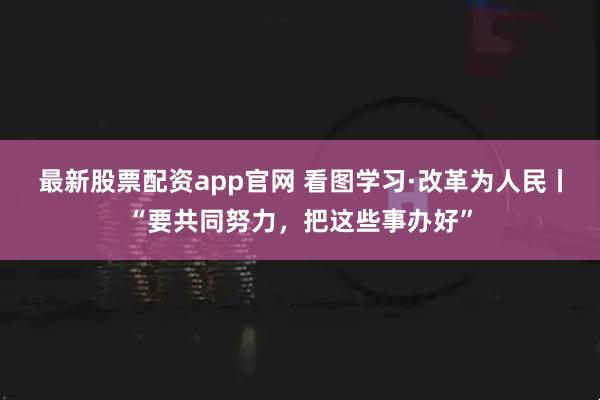 最新股票配资app官网 看图学习·改革为人民丨“要共同努力，把这些事办好”