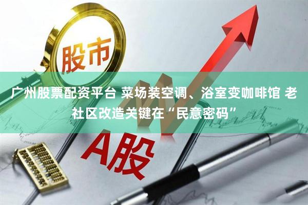 广州股票配资平台 菜场装空调、浴室变咖啡馆 老社区改造关键在“民意密码”