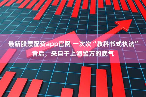 最新股票配资app官网 一次次“教科书式执法”背后，来自于上海警方的底气