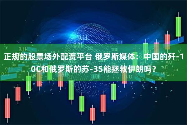 正规的股票场外配资平台 俄罗斯媒体：中国的歼-10C和俄罗斯的苏-35能拯救伊朗吗？
