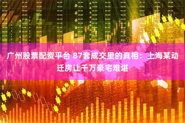 广州股票配资平台 87套成交里的真相：上海某动迁房让千万豪宅难堪