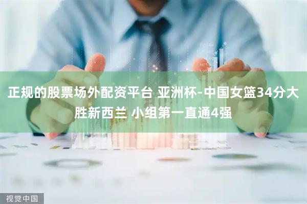 正规的股票场外配资平台 亚洲杯-中国女篮34分大胜新西兰 小组第一直通4强