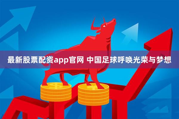最新股票配资app官网 中国足球呼唤光荣与梦想