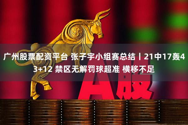 广州股票配资平台 张子宇小组赛总结丨21中17轰43+12 禁区无解罚球超准 横移不足