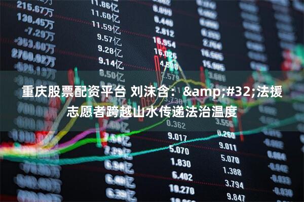 重庆股票配资平台 刘沫含：&#32;法援志愿者跨越山水传递法治温度